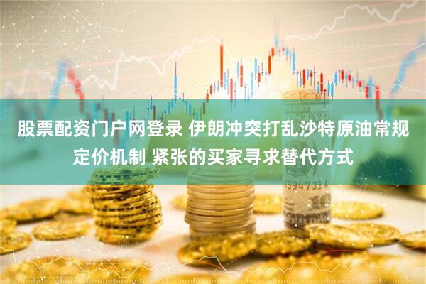 股票配资门户网登录 伊朗冲突打乱沙特原油常规定价机制 紧张的买家寻求替代方式