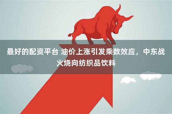 最好的配资平台 油价上涨引发乘数效应，中东战火烧向纺织品饮料