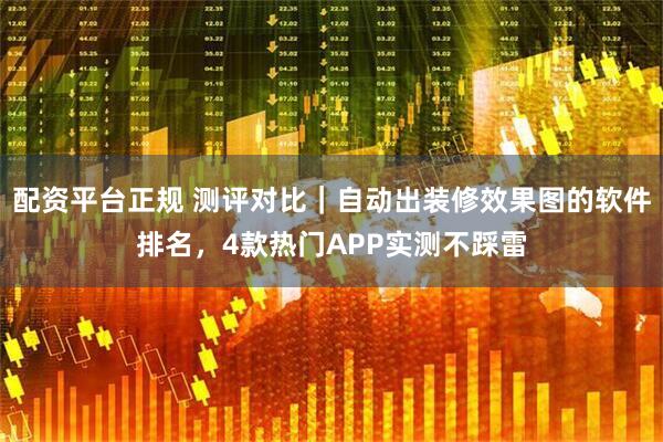 配资平台正规 测评对比｜自动出装修效果图的软件排名，4款热门APP实测不踩雷