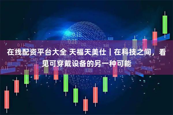 在线配资平台大全 天福天美仕｜在科技之间，看见可穿戴设备的另一种可能