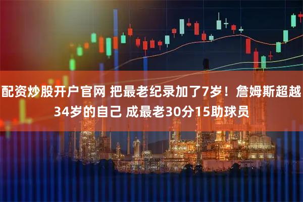 配资炒股开户官网 把最老纪录加了7岁！詹姆斯超越34岁的自己 成最老30分15助球员