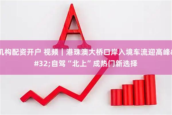 机构配资开户 视频｜港珠澳大桥口岸入境车流迎高峰 自驾“北上”成热门新选择