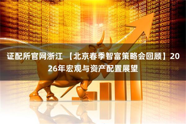 证配所官网浙江 【北京春季智富策略会回顾】2026年宏观与资产配置展望