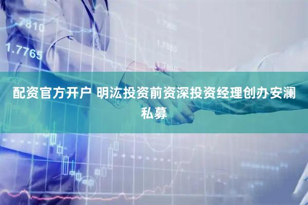 配资官方开户 明汯投资前资深投资经理创办安澜私募