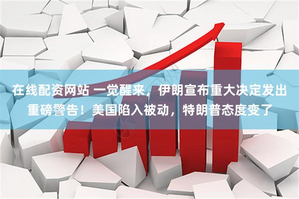 在线配资网站 一觉醒来，伊朗宣布重大决定发出重磅警告！美国陷入被动，特朗普态度变了