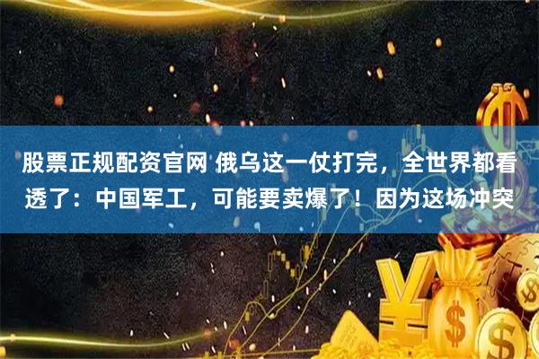 股票正规配资官网 俄乌这一仗打完，全世界都看透了：中国军工，可能要卖爆了！因为这场冲突
