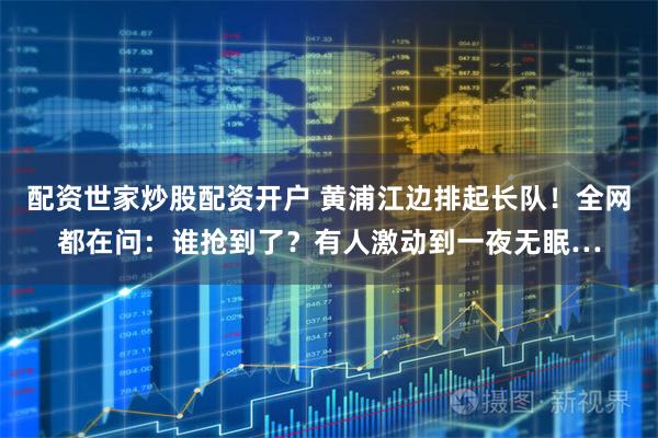 配资世家炒股配资开户 黄浦江边排起长队！全网都在问：谁抢到了？有人激动到一夜无眠…