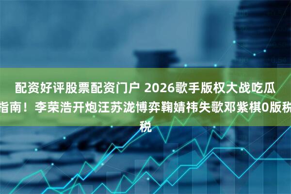 配资好评股票配资门户 2026歌手版权大战吃瓜指南！李荣浩开炮汪苏泷博弈鞠婧祎失歌邓紫棋0版税