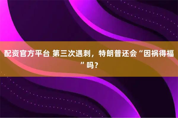配资官方平台 第三次遇刺，特朗普还会“因祸得福”吗？