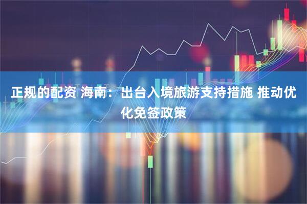 正规的配资 海南：出台入境旅游支持措施 推动优化免签政策