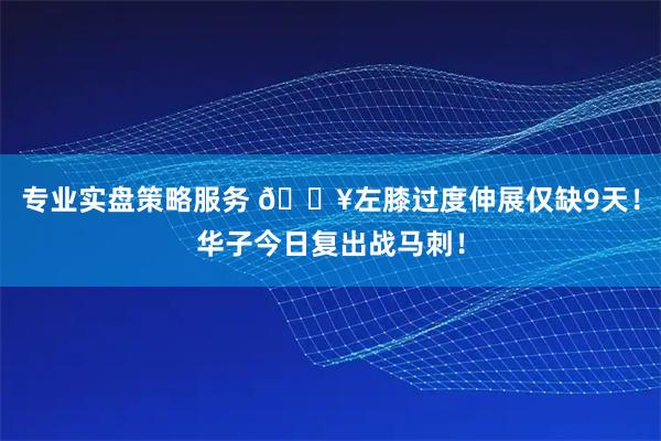 专业实盘策略服务 💥左膝过度伸展仅缺9天！华子今日复出战马刺！