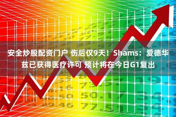 安全炒股配资门户 伤后仅9天！Shams：爱德华兹已获得医疗许可 预计将在今日G1复出
