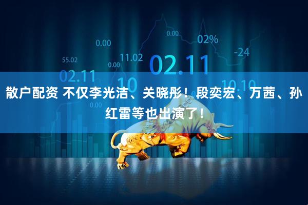 散户配资 不仅李光洁、关晓彤！段奕宏、万茜、孙红雷等也出演了！