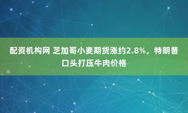 配资机构网 芝加哥小麦期货涨约2.8%，特朗普口头打压牛肉价格