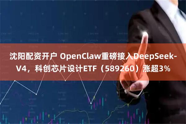 沈阳配资开户 OpenClaw重磅接入DeepSeek-V4，科创芯片设计ETF（589260）涨超3%