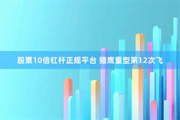 股票10倍杠杆正规平台 猎鹰重型第12次飞