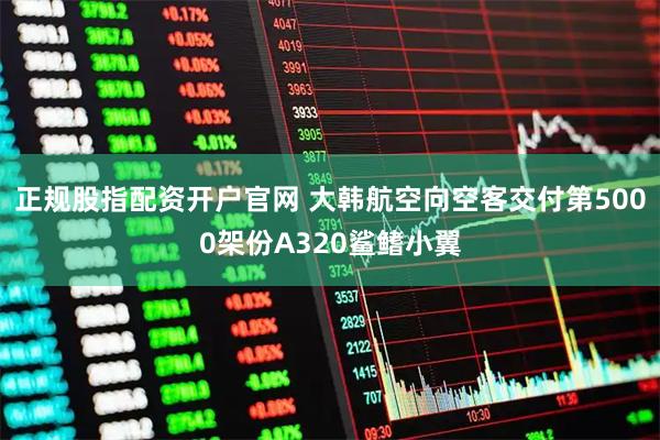 正规股指配资开户官网 大韩航空向空客交付第5000架份A320鲨鳍小翼