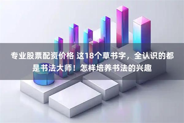 专业股票配资价格 这18个草书字，全认识的都是书法大师！怎样培养书法的兴趣