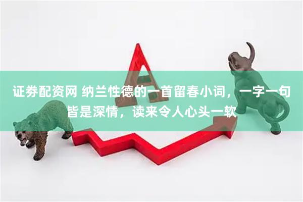 证劵配资网 纳兰性德的一首留春小词，一字一句皆是深情，读来令人心头一软