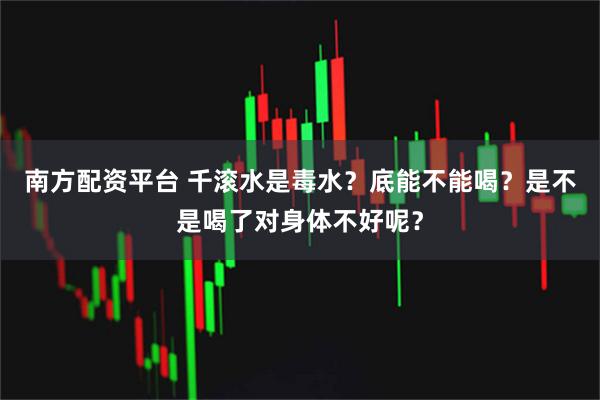 南方配资平台 千滚水是毒水？底能不能喝？是不是喝了对身体不好呢？