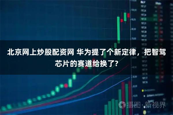 北京网上炒股配资网 华为提了个新定律，把智驾芯片的赛道给换了?