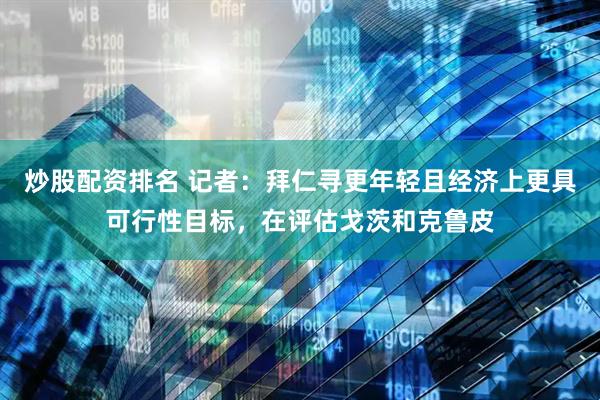 炒股配资排名 记者：拜仁寻更年轻且经济上更具可行性目标，在评估戈茨和克鲁皮