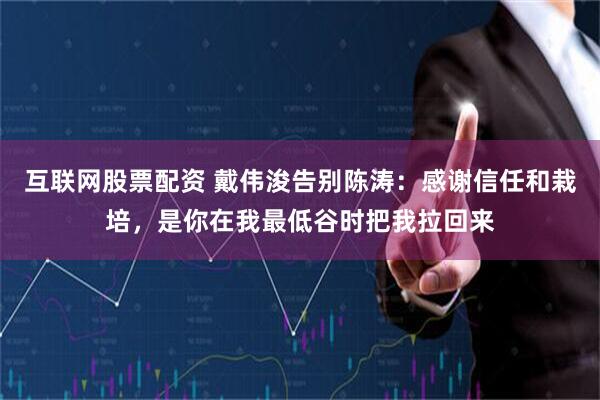 互联网股票配资 戴伟浚告别陈涛：感谢信任和栽培，是你在我最低谷时把我拉回来