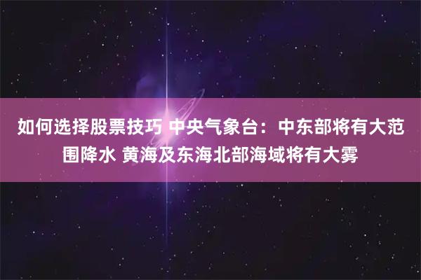 如何选择股票技巧 中央气象台：中东部将有大范围降水 黄海及东海北部海域将有大雾