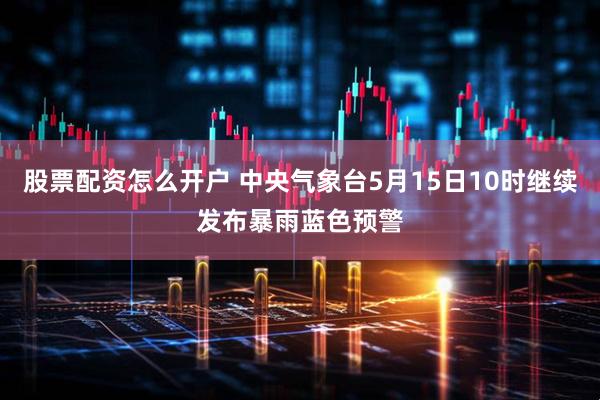 股票配资怎么开户 中央气象台5月15日10时继续发布暴雨蓝色预警
