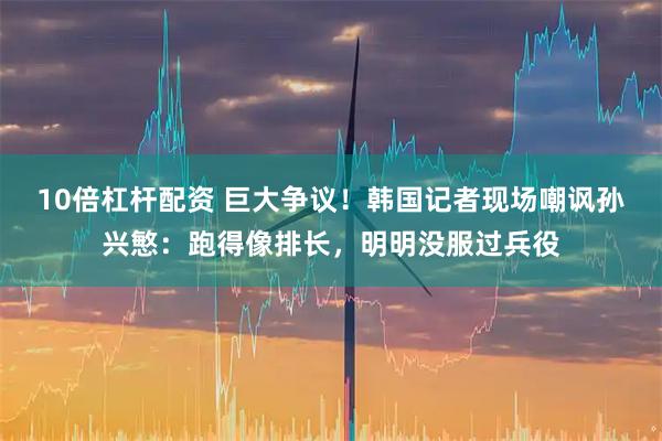 10倍杠杆配资 巨大争议！韩国记者现场嘲讽孙兴慜：跑得像排长，明明没服过兵役