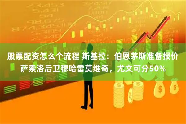 股票配资怎么个流程 斯基拉：伯恩茅斯准备报价萨索洛后卫穆哈雷莫维奇，尤文可分50%