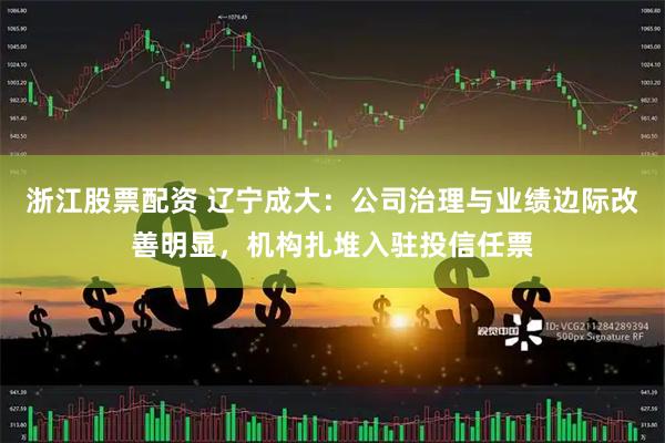 浙江股票配资 辽宁成大：公司治理与业绩边际改善明显，机构扎堆入驻投信任票