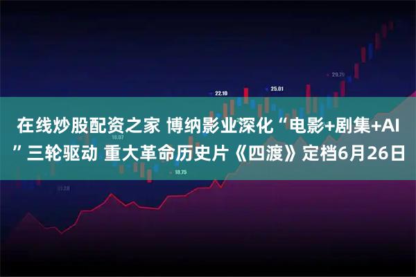 在线炒股配资之家 博纳影业深化“电影+剧集+AI”三轮驱动 重大革命历史片《四渡》定档6月26日